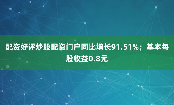 配资好评炒股配资门户同比增长91.51%；基本每股收益0.8元