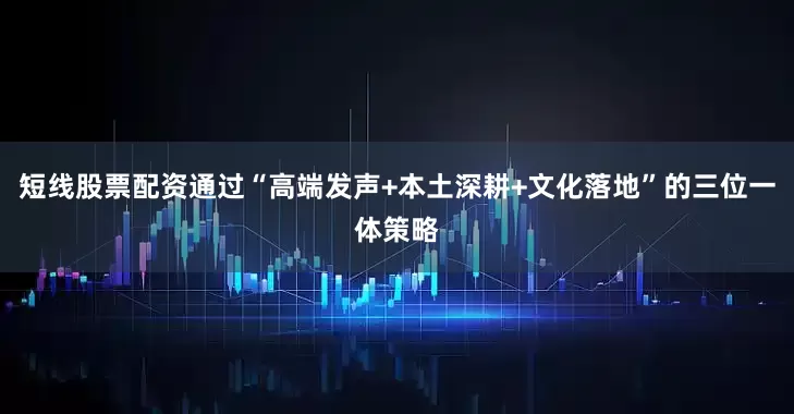 短线股票配资通过“高端发声+本土深耕+文化落地”的三位一体策略