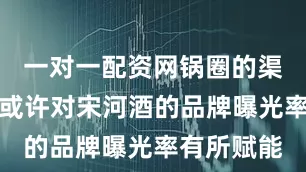 一对一配资网锅圈的渠道终端网或许对宋河酒的品牌曝光率有所赋能