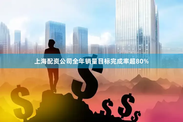 上海配资公司全年销量目标完成率超80%